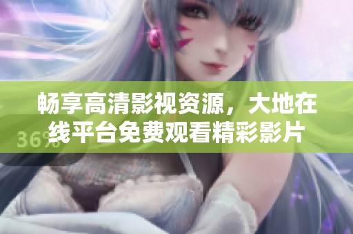 畅享高清影视资源，大地在线平台免费观看精彩影片