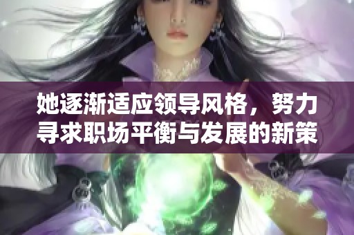她逐渐适应领导风格，努力寻求职场平衡与发展的新策略