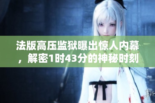 法版高压监狱曝出惊人内幕，解密1时43分的神秘时刻
