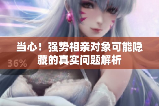 当心！强势相亲对象可能隐藏的真实问题解析