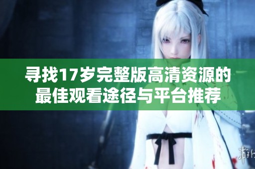 寻找17岁完整版高清资源的最佳观看途径与平台推荐