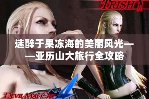 迷醉于果冻海的美丽风光——亚历山大旅行全攻略