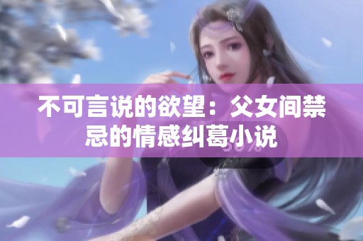 不可言说的欲望：父女间禁忌的情感纠葛小说