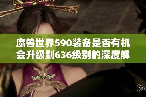 魔兽世界590装备是否有机会升级到636级别的深度解析