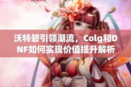 沃特碧引领潮流，Colg和DNF如何实现价值提升解析