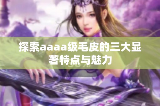 探索aaaa级毛皮的三大显著特点与魅力