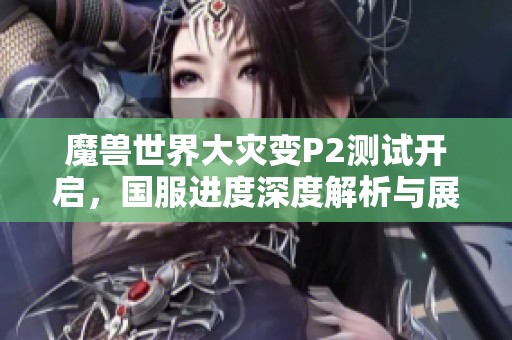 魔兽世界大灾变P2测试开启，国服进度深度解析与展望