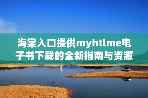 海棠入口提供myhtlme电子书下载的全新指南与资源分享