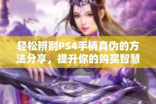 轻松辨别PS4手柄真伪的方法分享，提升你的购买智慧