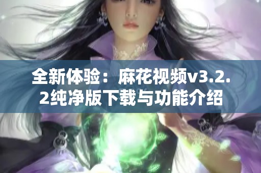 全新体验：麻花视频v3.2.2纯净版下载与功能介绍