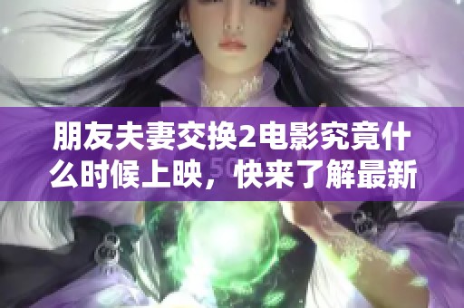 朋友夫妻交换2电影究竟什么时候上映，快来了解最新动态！