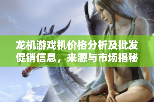 龙机游戏机价格分析及批发促销信息，来源与市场揭秘