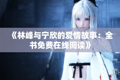 《林峰与宁欣的爱情故事：全书免费在线阅读》