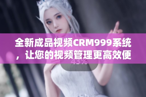 全新成品视频CRM999系统，让您的视频管理更高效便捷