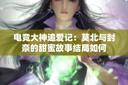 电竞大神追爱记：莫北与封奈的甜蜜故事结局如何