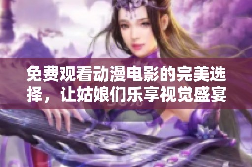 免费观看动漫电影的完美选择，让姑娘们乐享视觉盛宴