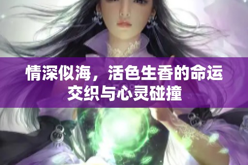 情深似海，活色生香的命运交织与心灵碰撞