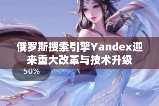 俄罗斯搜索引擎Yandex迎来重大改革与技术升级