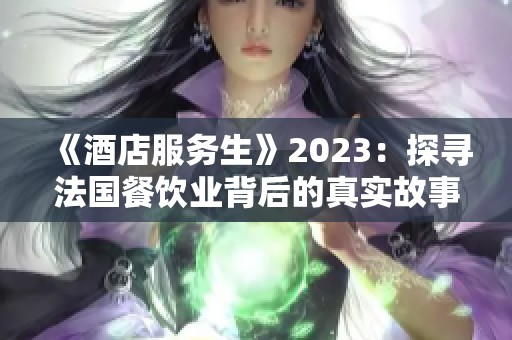 《酒店服务生》2023：探寻法国餐饮业背后的真实故事与人情温暖