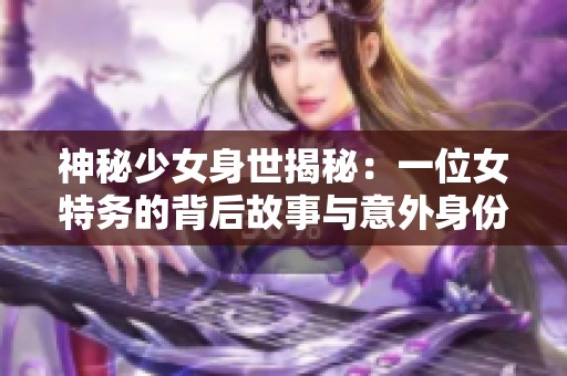 神秘少女身世揭秘：一位女特务的背后故事与意外身份