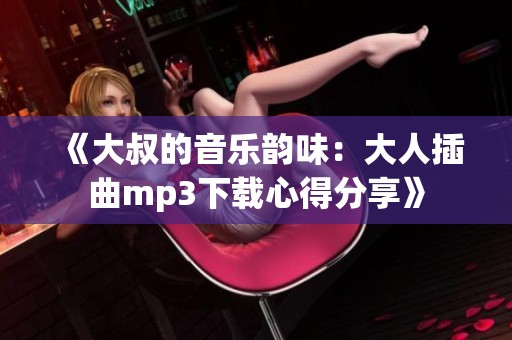 《大叔的音乐韵味：大人插曲mp3下载心得分享》