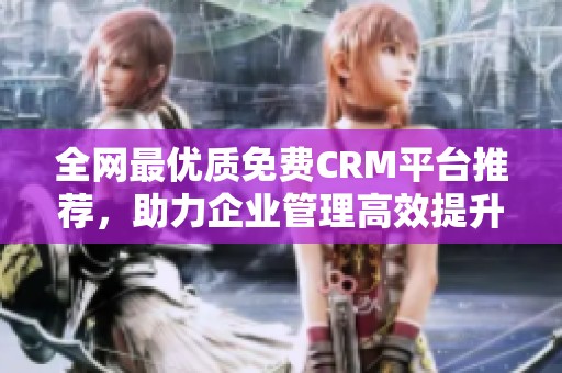 全网最优质免费CRM平台推荐，助力企业管理高效提升