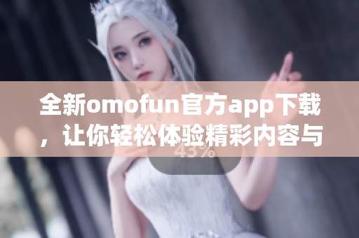 全新omofun官方app下载，让你轻松体验精彩内容与服务