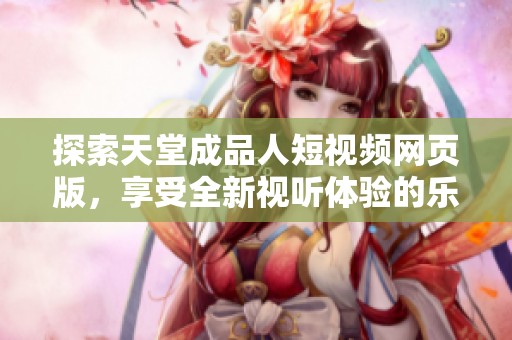 探索天堂成品人短视频网页版，享受全新视听体验的乐趣