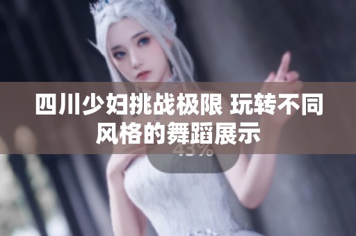 四川少妇挑战极限 玩转不同风格的舞蹈展示