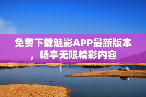 免费下载魅影APP最新版本，畅享无限精彩内容