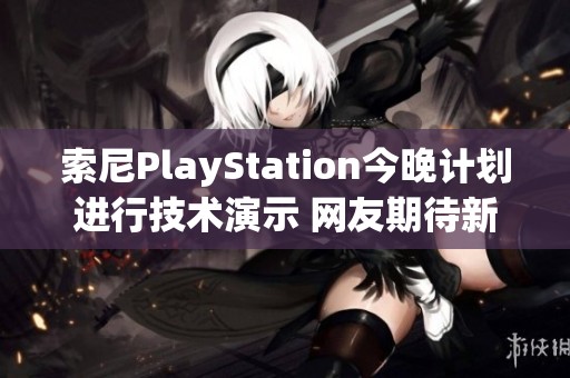 索尼PlayStation今晚计划进行技术演示 网友期待新动态