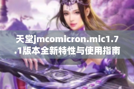 天堂jmcomicron.mic1.7.1版本全新特性与使用指南解析