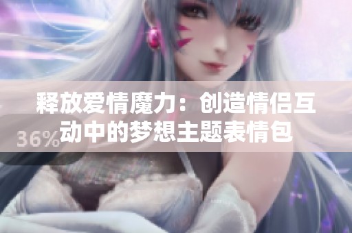 释放爱情魔力：创造情侣互动中的梦想主题表情包