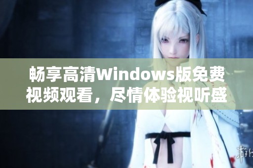 畅享高清Windows版免费视频观看，尽情体验视听盛宴