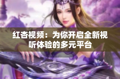 红杏视频：为你开启全新视听体验的多元平台