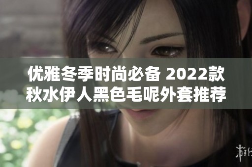 优雅冬季时尚必备 2022款秋水伊人黑色毛呢外套推荐