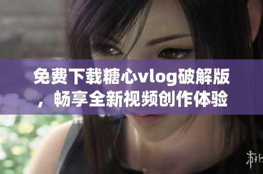 免费下载糖心vlog破解版，畅享全新视频创作体验