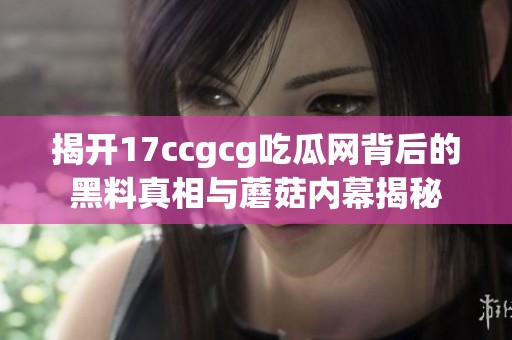 揭开17ccgcg吃瓜网背后的黑料真相与蘑菇内幕揭秘