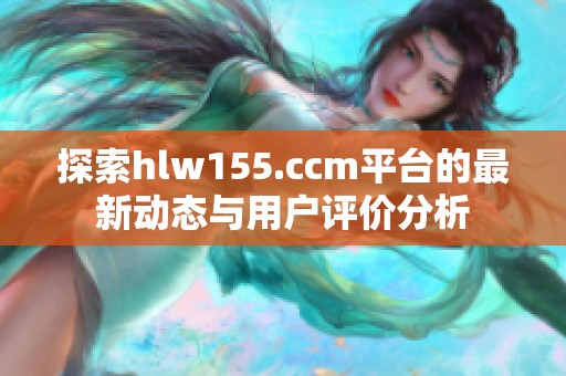 探索hlw155.ccm平台的最新动态与用户评价分析