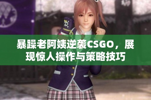 暴躁老阿姨逆袭CSGO，展现惊人操作与策略技巧