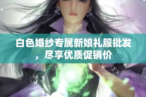 白色婚纱专属新娘礼服批发，尽享优质促销价