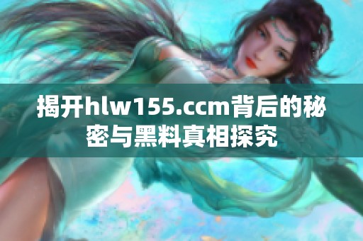 揭开hlw155.ccm背后的秘密与黑料真相探究