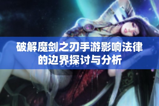 破解魔剑之刃手游影响法律的边界探讨与分析