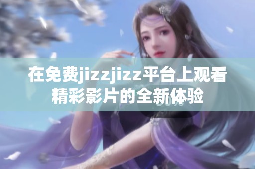 在免费jizzjizz平台上观看精彩影片的全新体验