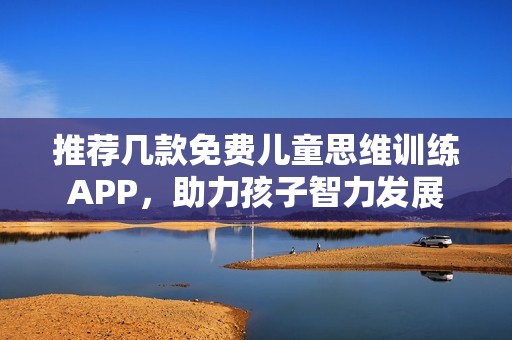 推荐几款免费儿童思维训练APP，助力孩子智力发展