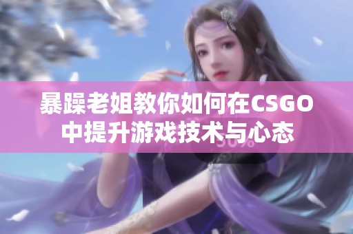 暴躁老姐教你如何在CSGO中提升游戏技术与心态