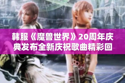 韩服《魔兽世界》20周年庆典发布全新庆祝歌曲精彩回顾