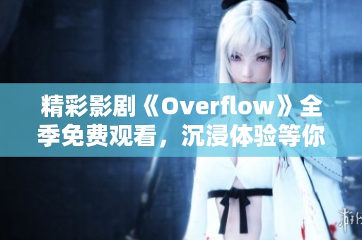 精彩影剧《Overflow》全季免费观看，沉浸体验等你来发现