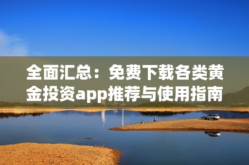 全面汇总：免费下载各类黄金投资app推荐与使用指南