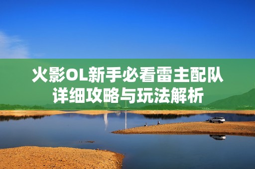 火影OL新手必看雷主配队详细攻略与玩法解析